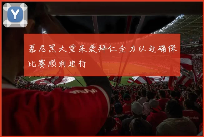 慕尼黑大雪来袭拜仁全力以赴确保比赛顺利进行