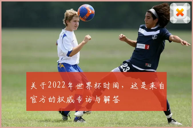 关于2022年世界杯时间，这是来自官方的权威专访与解答