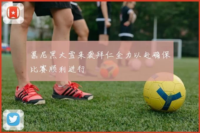 慕尼黑大雪来袭拜仁全力以赴确保比赛顺利进行