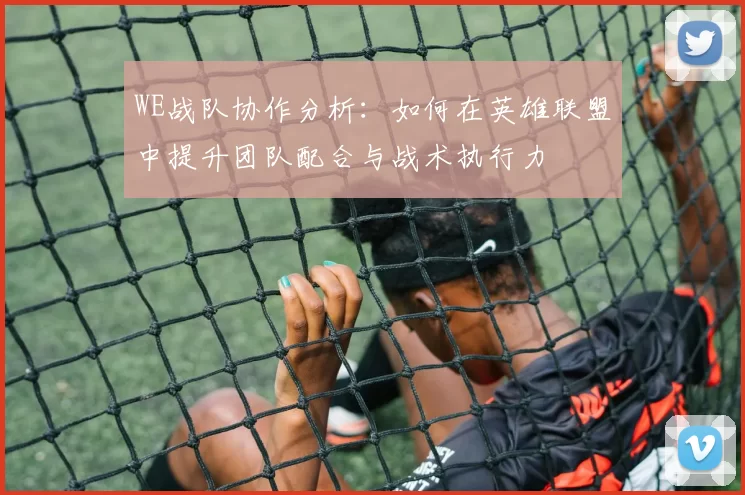 WE战队协作分析:如何在英雄联盟中提升团队配合与战术执行力