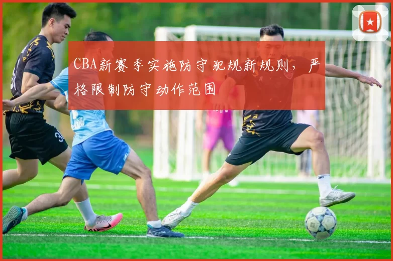 CBA新赛季实施防守犯规新规则，严格限制防守动作范围