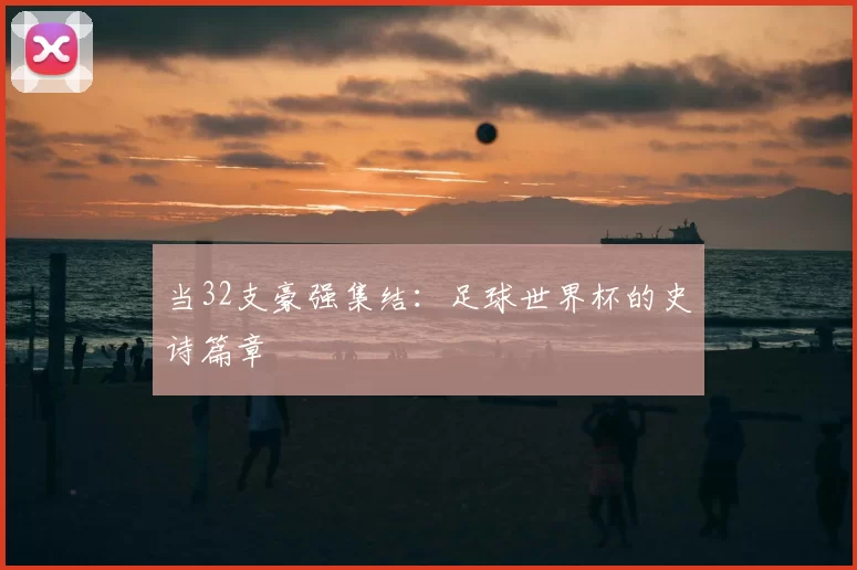 当32支豪强集结:足球世界杯的史诗篇章