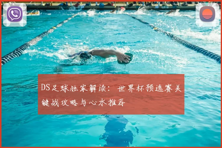 DS足球独家解读：世界杯预选赛关键战攻略与心水推荐