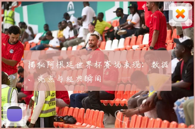 揭秘阿根廷世界杯赛场表现：数据、亮点与经典瞬间