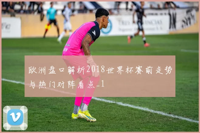 欧洲盘口解析2018世界杯赛前走势与热门对阵看点_1