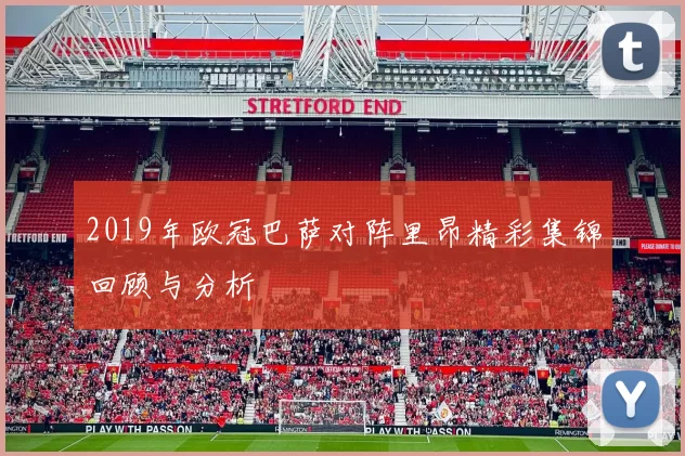 2019年欧冠巴萨对阵里昂精彩集锦回顾与分析