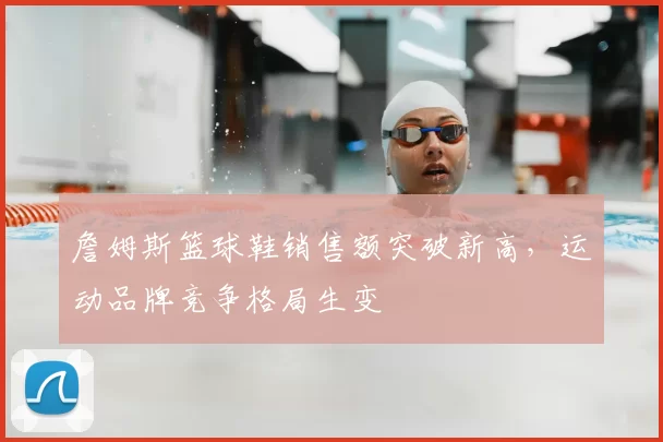 詹姆斯篮球鞋销售额突破新高，运动品牌竞争格局生变