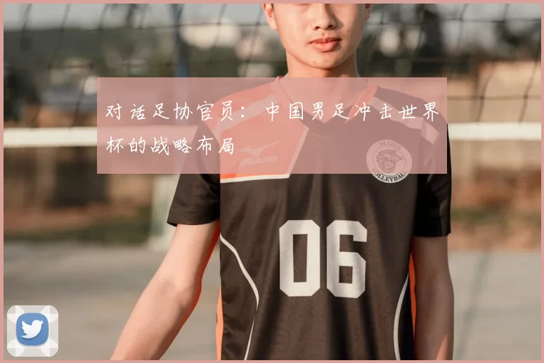对话足协官员:中国男足冲击世界杯的战略布局