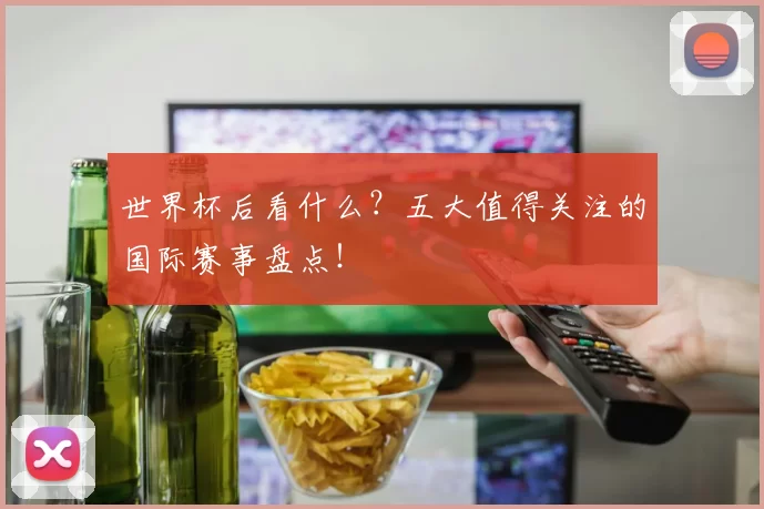 世界杯后看什么？五大值得关注的国际赛事盘点！