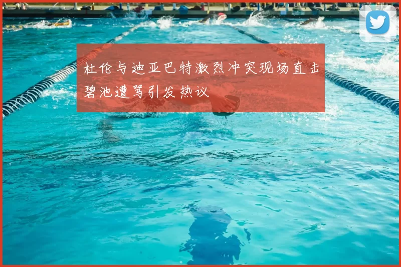 杜伦与迪亚巴特激烈冲突现场直击碧池遭骂引发热议