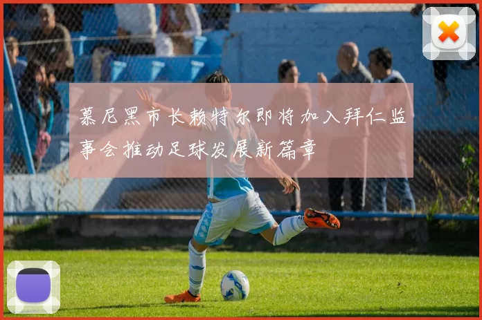 慕尼黑市长赖特尔即将加入拜仁监事会推动足球发展新篇章