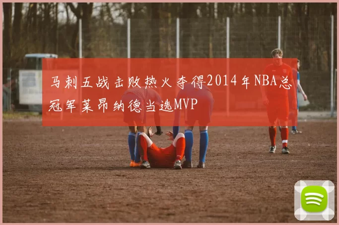 马刺五战击败热火夺得2014年NBA总冠军莱昂纳德当选MVP