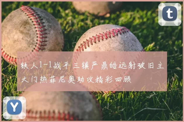 铁人1-1战平三镇严鼎皓远射破旧主大门热菲尼奥助攻精彩回顾