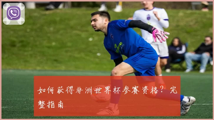 如何获得非洲世界杯参赛资格?完整指南