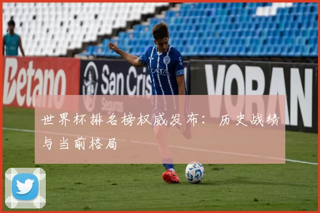 世界杯排名榜权威发布:历史战绩与当前格局