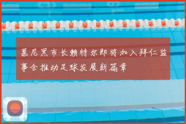 慕尼黑市长赖特尔即将加入拜仁监事会推动足球发展新篇章