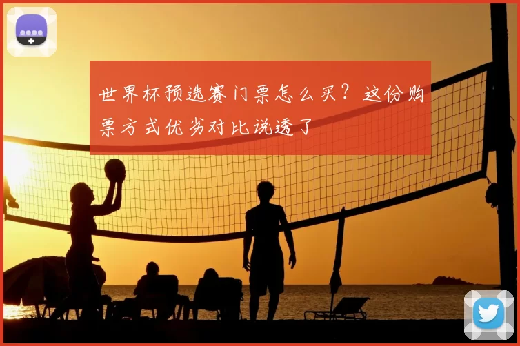 世界杯预选赛门票怎么买？这份购票方式优劣对比说透了