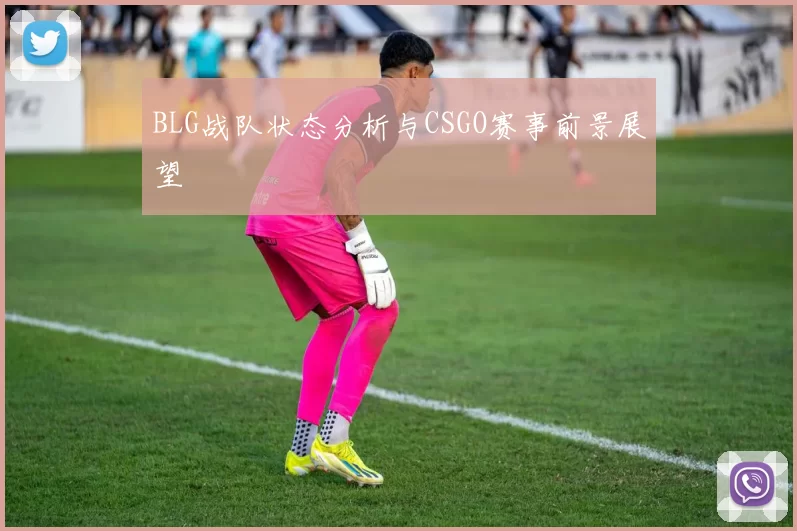 BLG战队状态分析与CSGO赛事前景展望