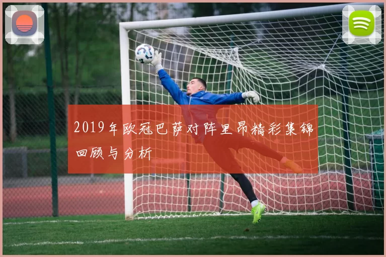 2019年欧冠巴萨对阵里昂精彩集锦回顾与分析