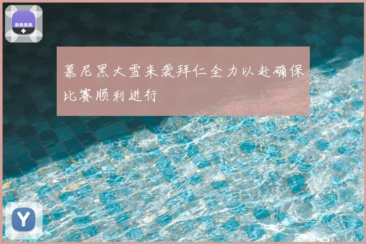 慕尼黑大雪来袭拜仁全力以赴确保比赛顺利进行