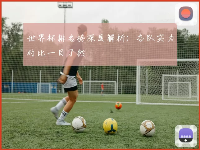 世界杯排名榜深度解析:各队实力对比一目了然